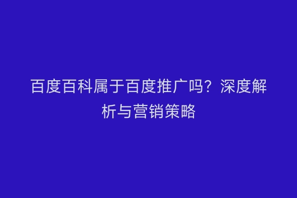百度百科属于百度推广吗？深度解析与营销策略