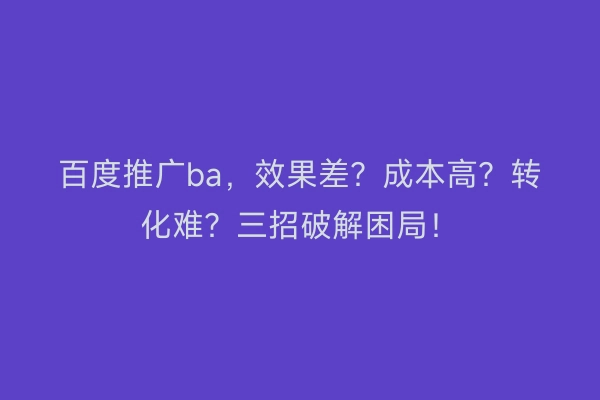 百度推广ba，效果差？成本高？转化难？三招破解困局！