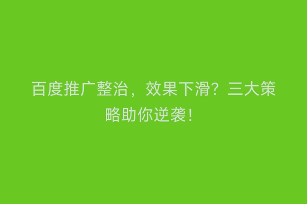 百度推广整治，效果下滑？三大策略助你逆袭！