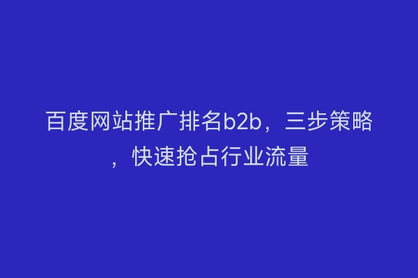 百度网站推广排名b2b，三步策略，快速抢占行业流量