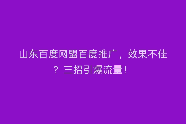 山东百度网盟百度推广，效果不佳？三招引爆流量！