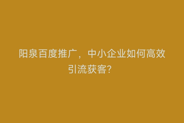 阳泉百度推广，中小企业如何高效引流获客？