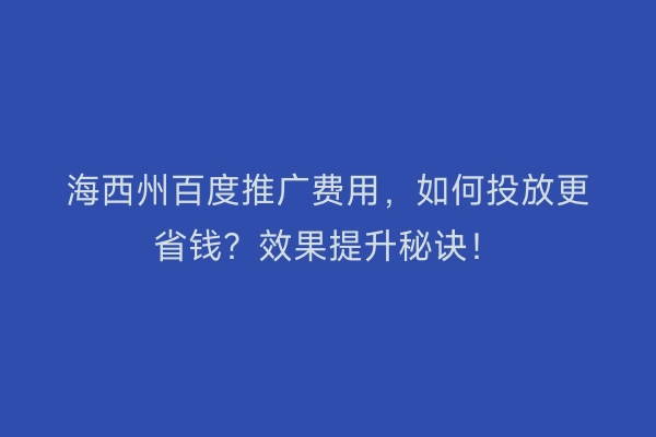 海西州百度推广费用，如何投放更省钱？效果提升秘诀！