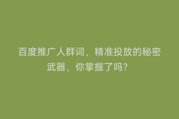 百度推广人群词，精准投放的秘密武器，你掌握了吗？