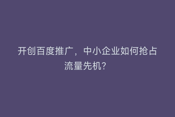 开创百度推广，中小企业如何抢占流量先机？