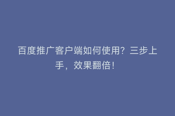 百度推广客户端如何使用？三步上手，效果翻倍！