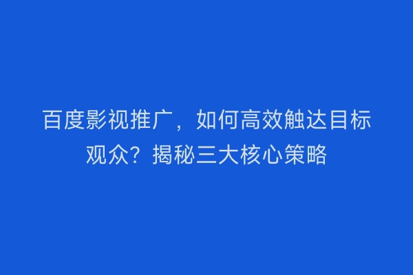 百度影视推广，如何高效触达目标观众？揭秘三大核心策略