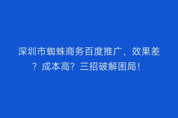 深圳市蜘蛛商务百度推广，效果差？成本高？三招破解困局！