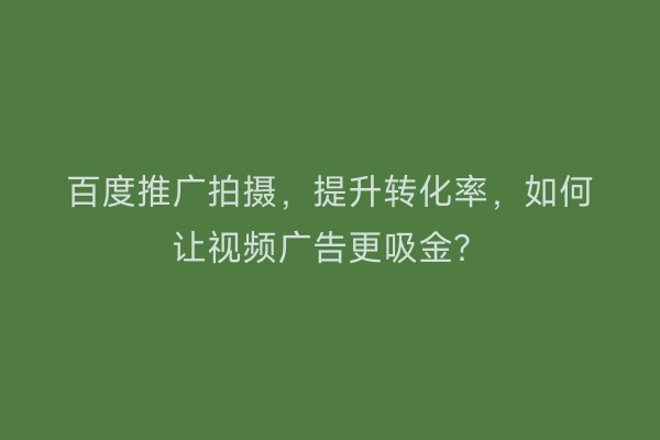 百度推广拍摄，提升转化率，如何让视频广告更吸金？