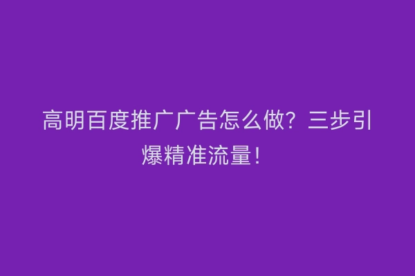 高明百度推广广告怎么做？三步引爆精准流量！
