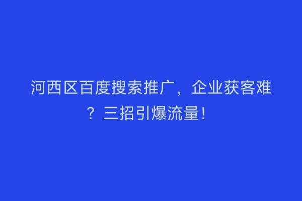 河西区百度搜索推广，企业获客难？三招引爆流量！