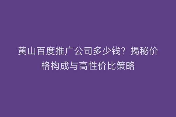 黄山百度推广公司多少钱？揭秘价格构成与高性价比策略