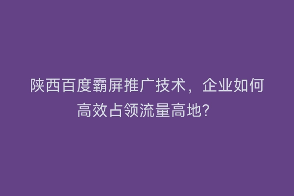 陕西百度霸屏推广技术，企业如何高效占领流量高地？