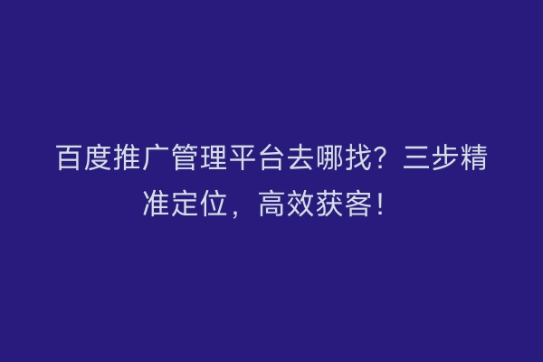 百度推广管理平台去哪找？三步精准定位，高效获客！