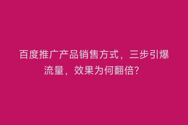 百度推广产品销售方式，三步引爆流量，效果为何翻倍？