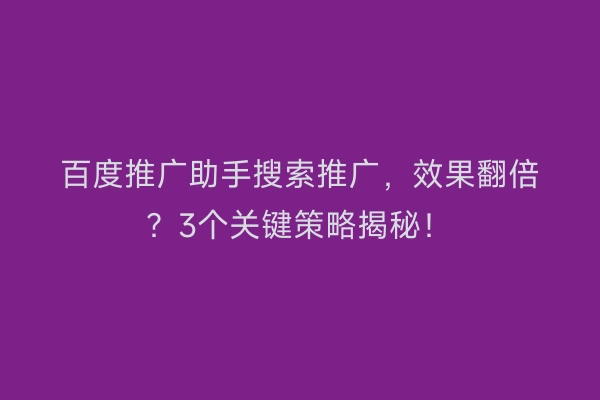 百度推广助手搜索推广，效果翻倍？3个关键策略揭秘！