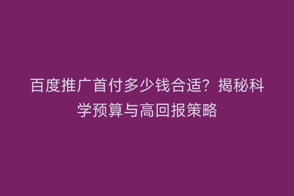 百度推广首付多少钱合适？揭秘科学预算与高回报策略