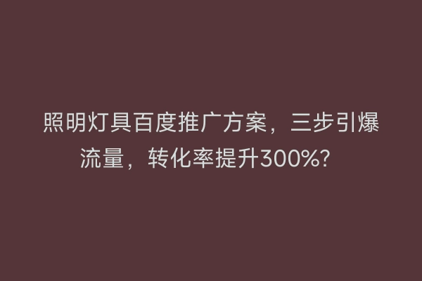 照明灯具百度推广方案，三步引爆流量，转化率提升300%？