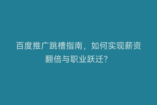 百度推广跳槽指南，如何实现薪资翻倍与职业跃迁？