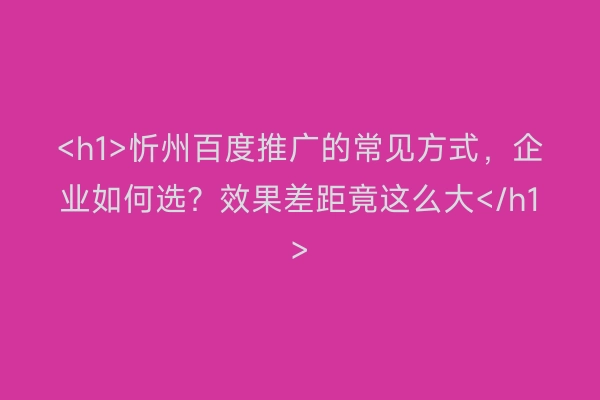 <h1>忻州百度推广的常见方式，企业如何选？效果差距竟这么大</h1>