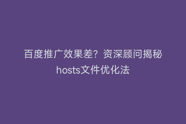 百度推广效果差？资深顾问揭秘hosts文件优化法