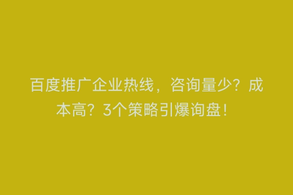 百度推广企业热线，咨询量少？成本高？3个策略引爆询盘！