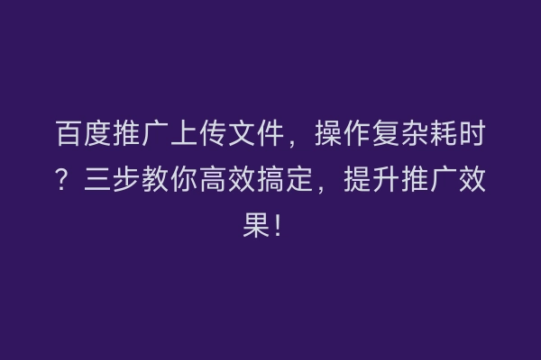 百度推广上传文件，操作复杂耗时？三步教你高效搞定，提升推广效果！