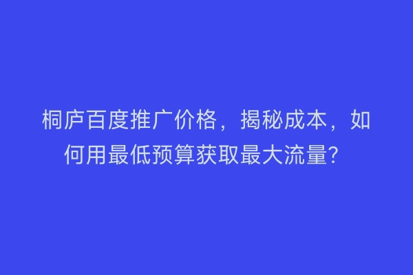 桐庐百度推广价格，揭秘成本，如何用最低预算获取最大流量？