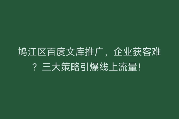 鸠江区百度文库推广，企业获客难？三大策略引爆线上流量！