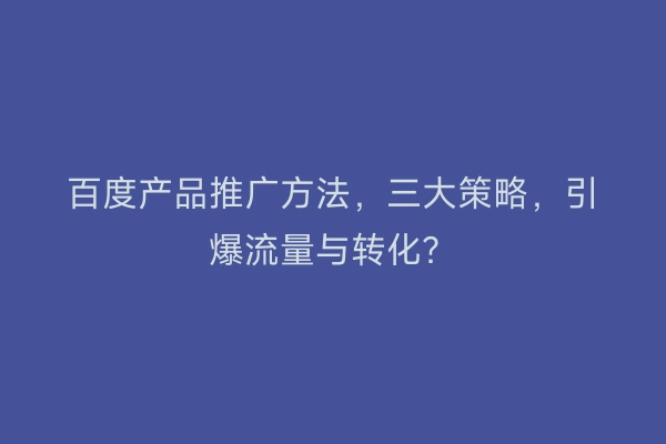 百度产品推广方法，三大策略，引爆流量与转化？