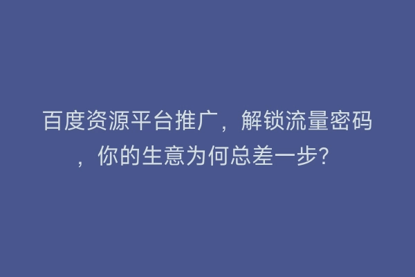 百度资源平台推广，解锁流量密码，你的生意为何总差一步？