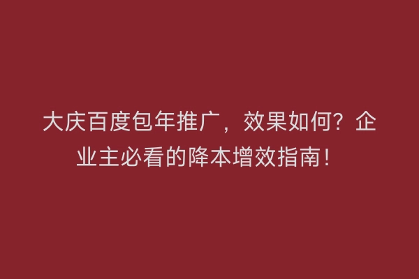 大庆百度包年推广，效果如何？企业主必看的降本增效指南！