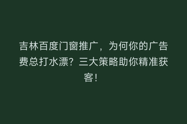 吉林百度门窗推广，为何你的广告费总打水漂？三大策略助你精准获客！