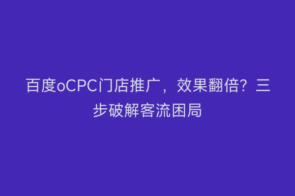 百度oCPC门店推广，效果翻倍？三步破解客流困局