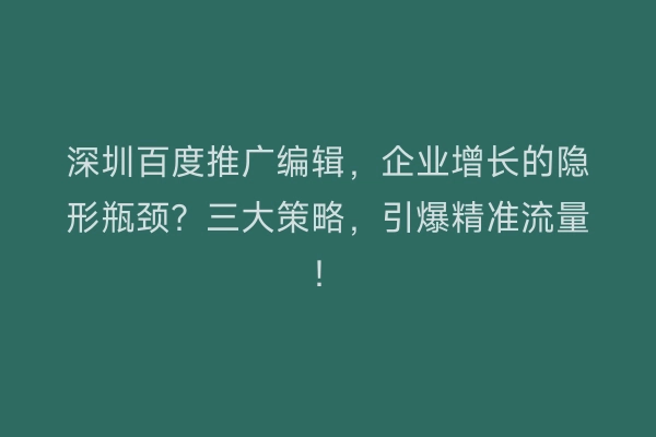 深圳百度推广编辑，企业增长的隐形瓶颈？三大策略，引爆精准流量！