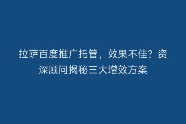 拉萨百度推广托管，效果不佳？资深顾问揭秘三大增效方案