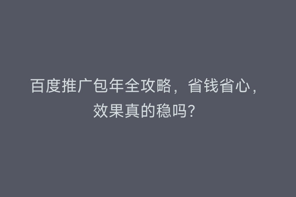 百度推广包年全攻略，省钱省心，效果真的稳吗？