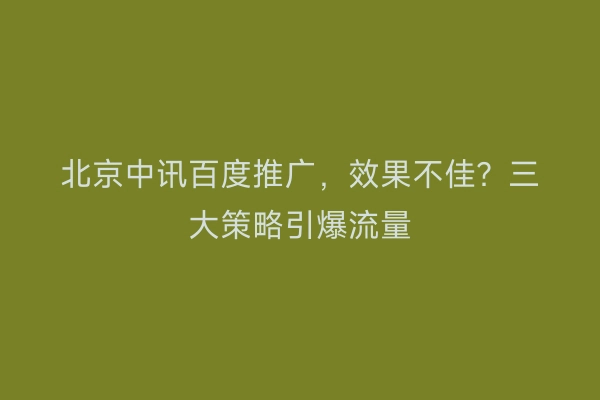 北京中讯百度推广，效果不佳？三大策略引爆流量