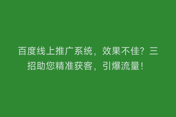 百度线上推广系统，效果不佳？三招助您精准获客，引爆流量！