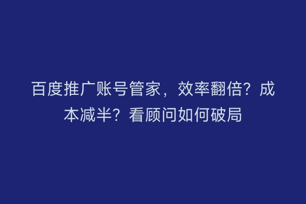 百度推广账号管家，效率翻倍？成本减半？看顾问如何破局