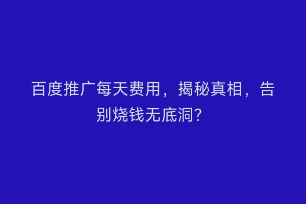 百度推广每天费用，揭秘真相，告别烧钱无底洞？