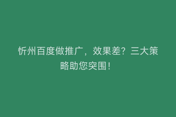 忻州百度做推广，效果差？三大策略助您突围！