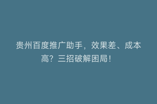 贵州百度推广助手，效果差、成本高？三招破解困局！