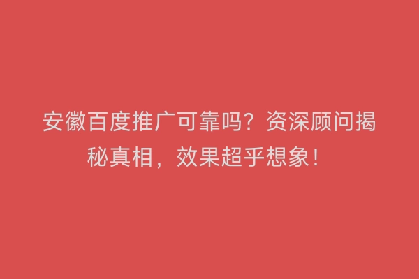 安徽百度推广可靠吗？资深顾问揭秘真相，效果超乎想象！