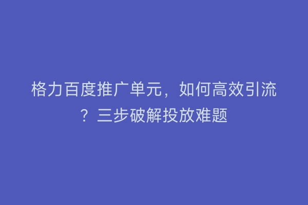 格力百度推广单元，如何高效引流？三步破解投放难题