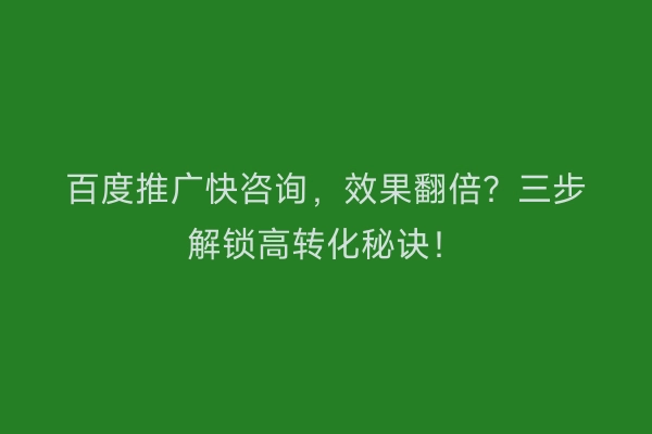 百度推广快咨询，效果翻倍？三步解锁高转化秘诀！
