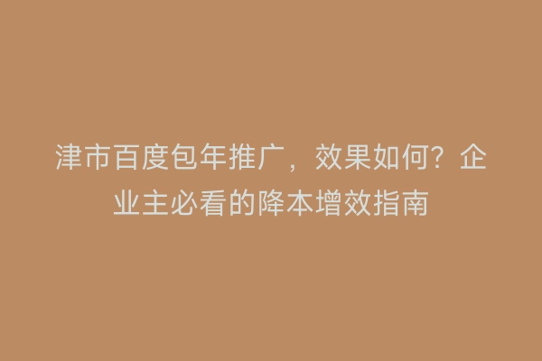 津市百度包年推广，效果如何？企业主必看的降本增效指南