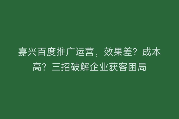 嘉兴百度推广运营，效果差？成本高？三招破解企业获客困局