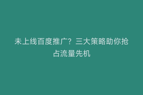 未上线百度推广？三大策略助你抢占流量先机