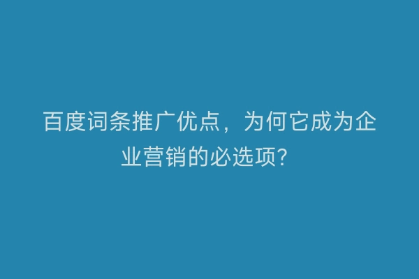 百度词条推广优点，为何它成为企业营销的必选项？